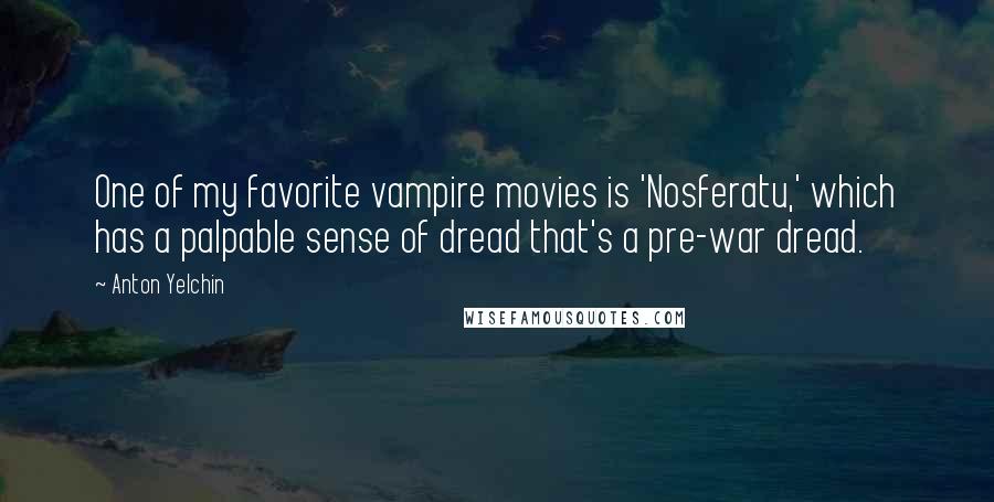 Anton Yelchin Quotes: One of my favorite vampire movies is 'Nosferatu,' which has a palpable sense of dread that's a pre-war dread.