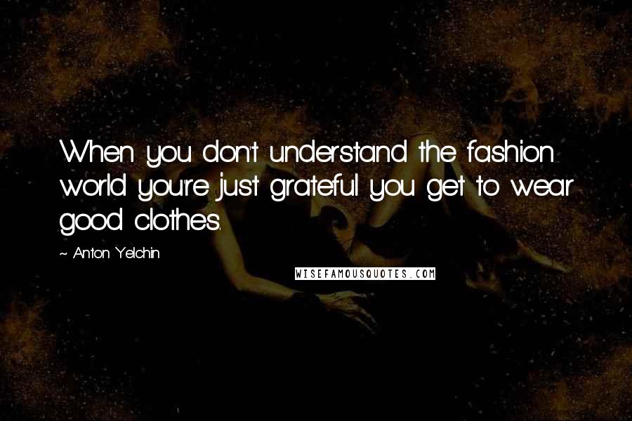 Anton Yelchin Quotes: When you don't understand the fashion world you're just grateful you get to wear good clothes.