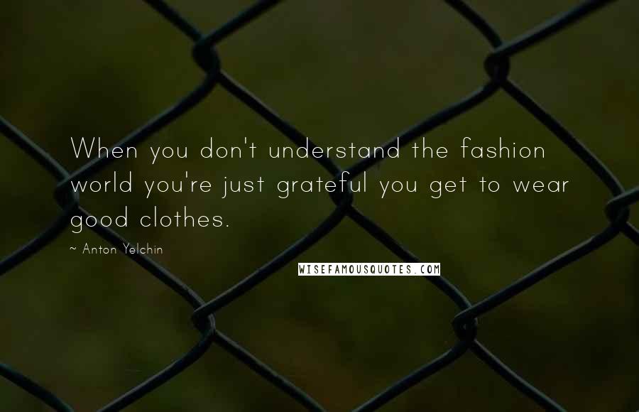 Anton Yelchin Quotes: When you don't understand the fashion world you're just grateful you get to wear good clothes.