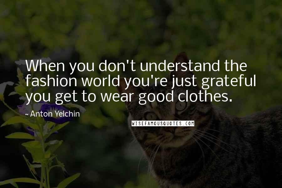 Anton Yelchin Quotes: When you don't understand the fashion world you're just grateful you get to wear good clothes.