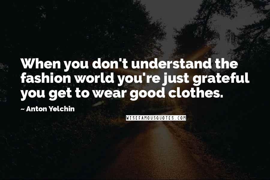 Anton Yelchin Quotes: When you don't understand the fashion world you're just grateful you get to wear good clothes.
