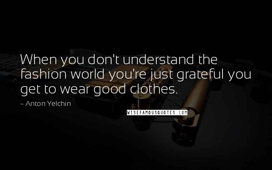 Anton Yelchin Quotes: When you don't understand the fashion world you're just grateful you get to wear good clothes.
