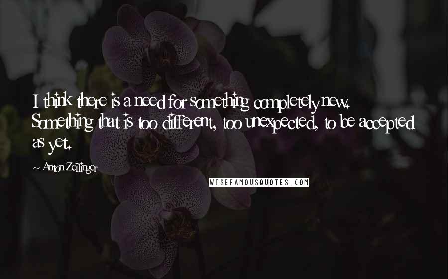 Anton Zeilinger Quotes: I think there is a need for something completely new. Something that is too different, too unexpected, to be accepted as yet.