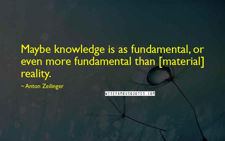 Anton Zeilinger Quotes: Maybe knowledge is as fundamental, or even more fundamental than [material] reality.