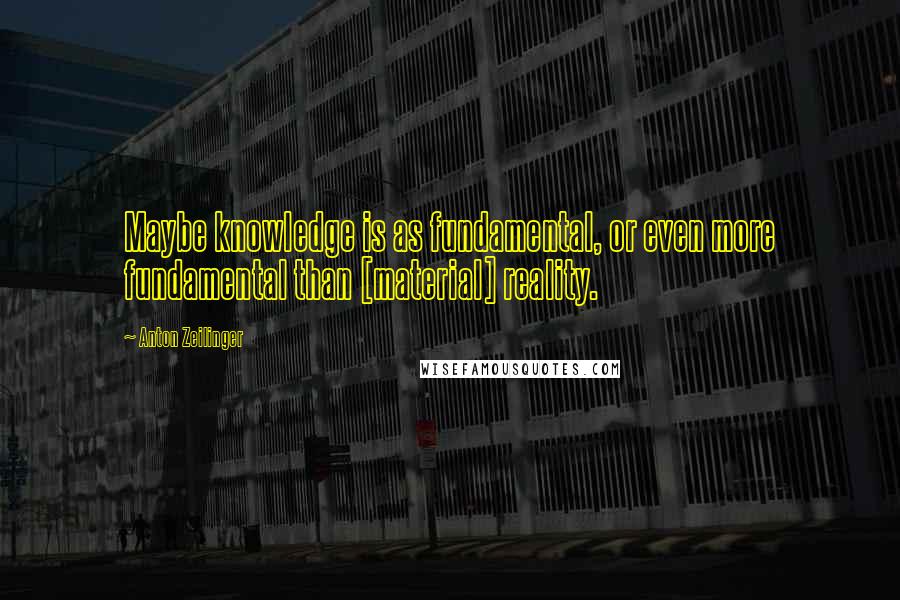 Anton Zeilinger Quotes: Maybe knowledge is as fundamental, or even more fundamental than [material] reality.