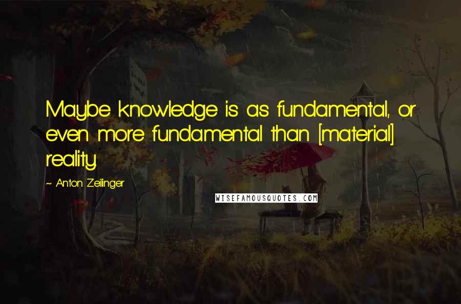Anton Zeilinger Quotes: Maybe knowledge is as fundamental, or even more fundamental than [material] reality.