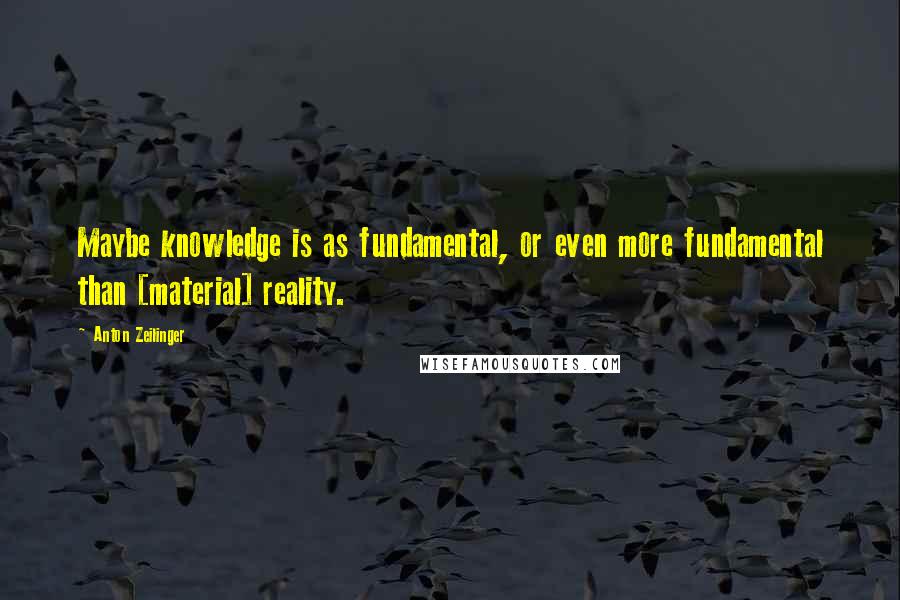 Anton Zeilinger Quotes: Maybe knowledge is as fundamental, or even more fundamental than [material] reality.