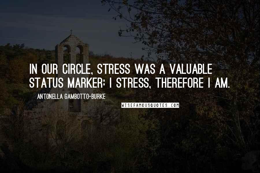 Antonella Gambotto-Burke Quotes: In our circle, stress was a valuable status marker: I stress, therefore I am.