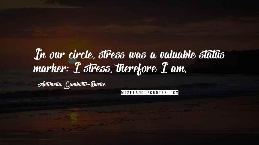 Antonella Gambotto-Burke Quotes: In our circle, stress was a valuable status marker: I stress, therefore I am.