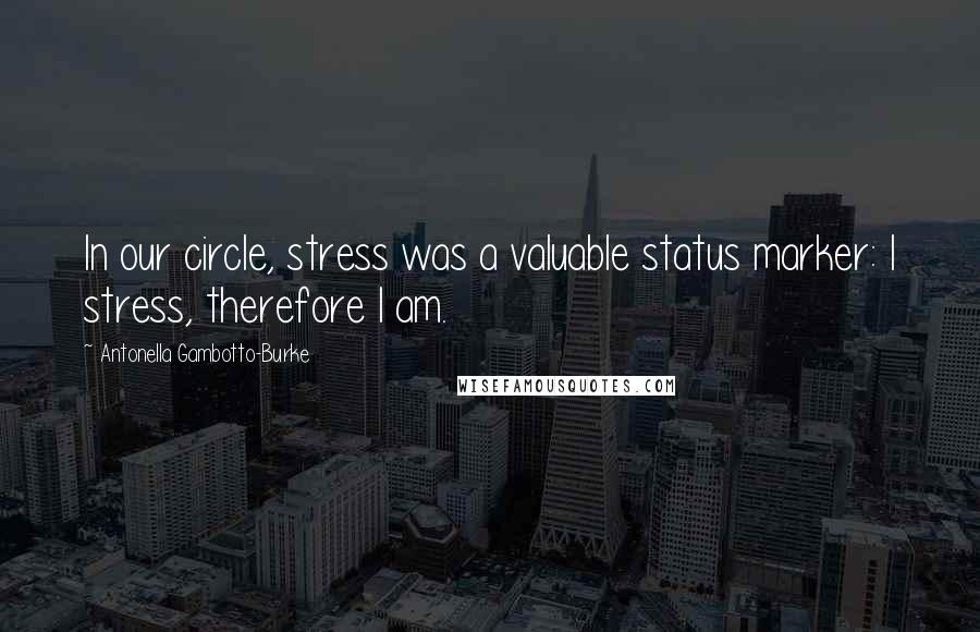 Antonella Gambotto-Burke Quotes: In our circle, stress was a valuable status marker: I stress, therefore I am.