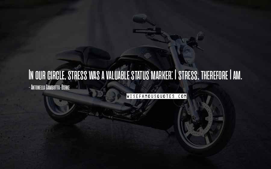 Antonella Gambotto-Burke Quotes: In our circle, stress was a valuable status marker: I stress, therefore I am.