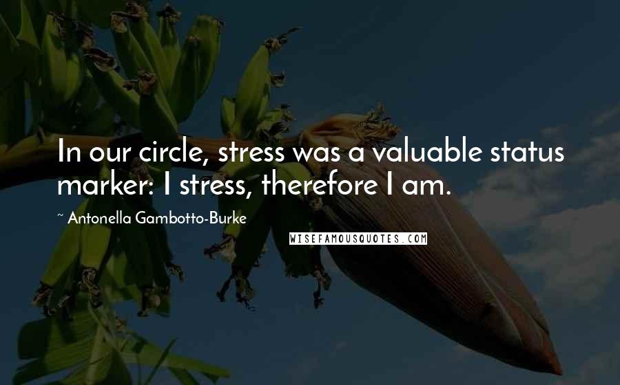 Antonella Gambotto-Burke Quotes: In our circle, stress was a valuable status marker: I stress, therefore I am.