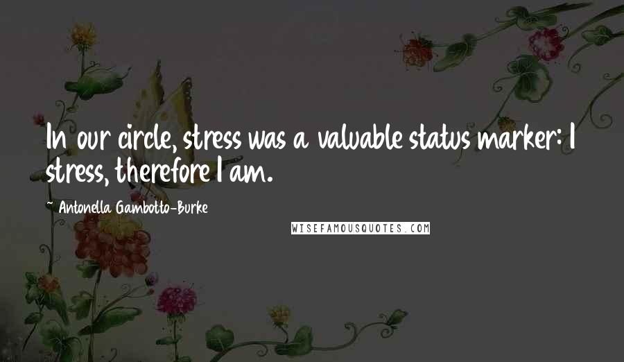 Antonella Gambotto-Burke Quotes: In our circle, stress was a valuable status marker: I stress, therefore I am.