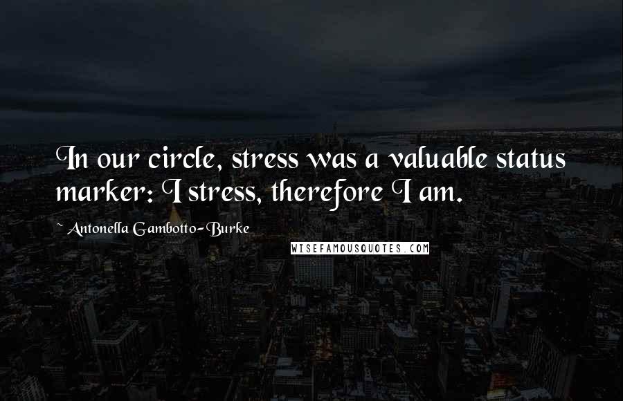 Antonella Gambotto-Burke Quotes: In our circle, stress was a valuable status marker: I stress, therefore I am.