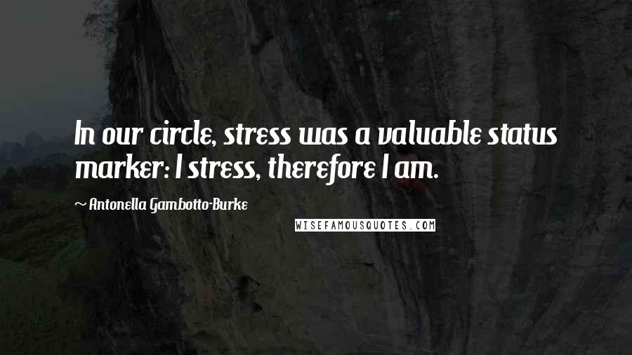 Antonella Gambotto-Burke Quotes: In our circle, stress was a valuable status marker: I stress, therefore I am.