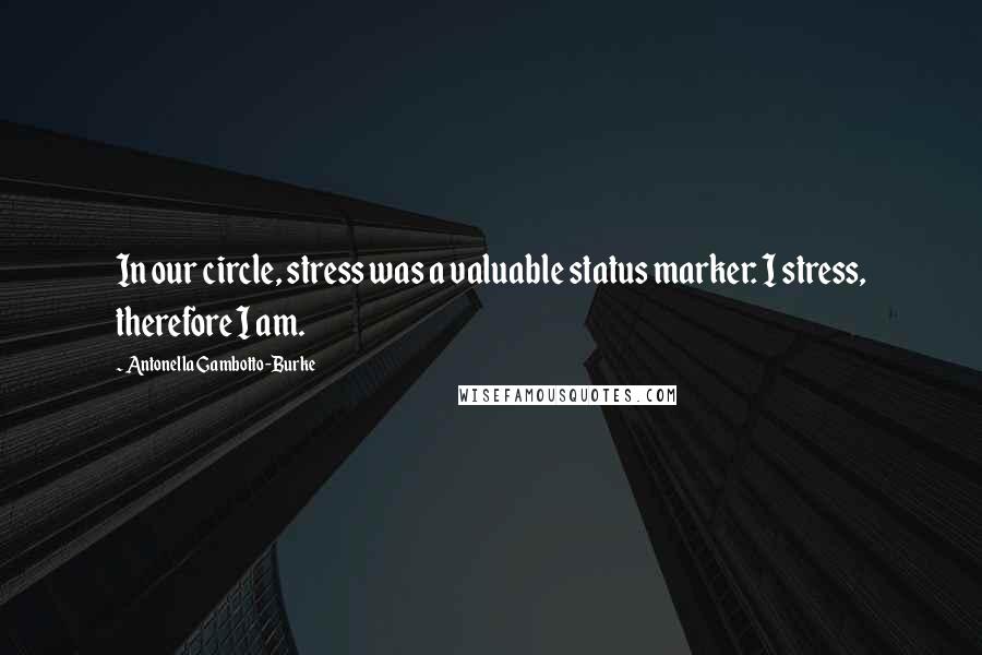 Antonella Gambotto-Burke Quotes: In our circle, stress was a valuable status marker: I stress, therefore I am.