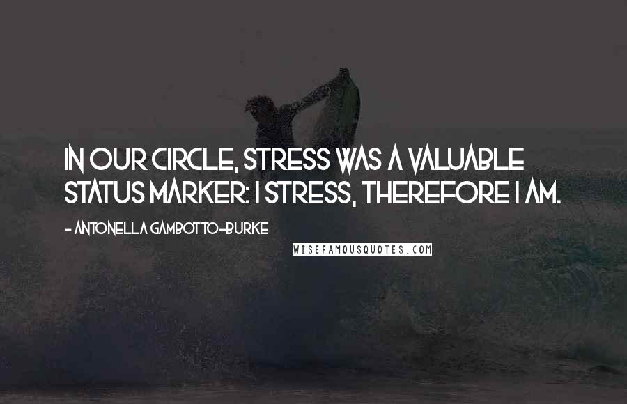 Antonella Gambotto-Burke Quotes: In our circle, stress was a valuable status marker: I stress, therefore I am.