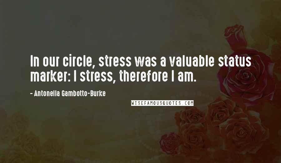 Antonella Gambotto-Burke Quotes: In our circle, stress was a valuable status marker: I stress, therefore I am.