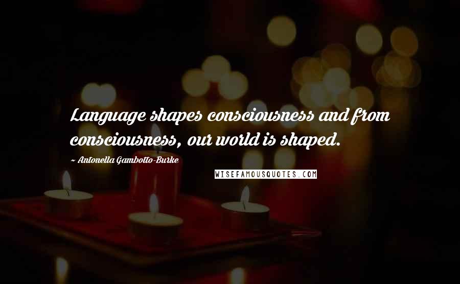 Antonella Gambotto-Burke Quotes: Language shapes consciousness and from consciousness, our world is shaped.
