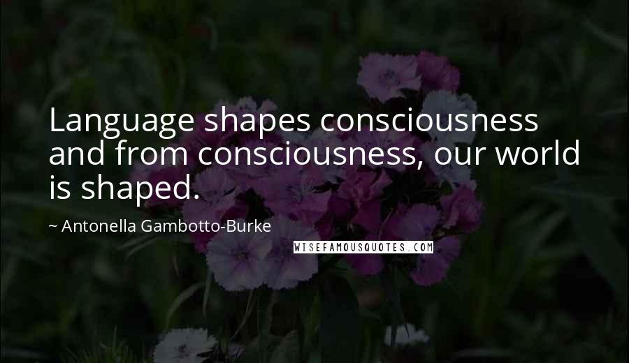 Antonella Gambotto-Burke Quotes: Language shapes consciousness and from consciousness, our world is shaped.