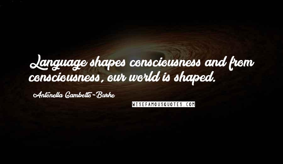 Antonella Gambotto-Burke Quotes: Language shapes consciousness and from consciousness, our world is shaped.