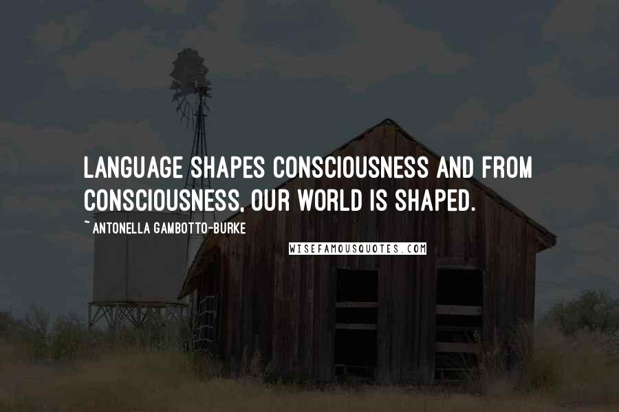 Antonella Gambotto-Burke Quotes: Language shapes consciousness and from consciousness, our world is shaped.