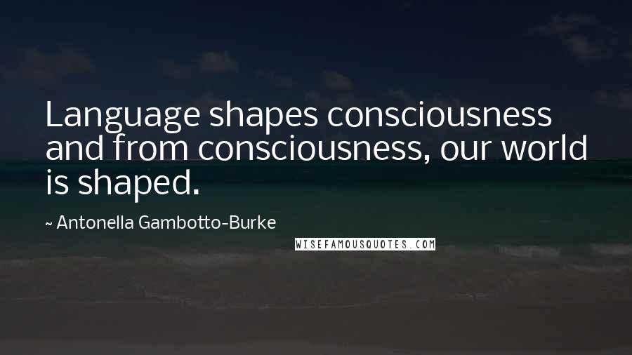 Antonella Gambotto-Burke Quotes: Language shapes consciousness and from consciousness, our world is shaped.