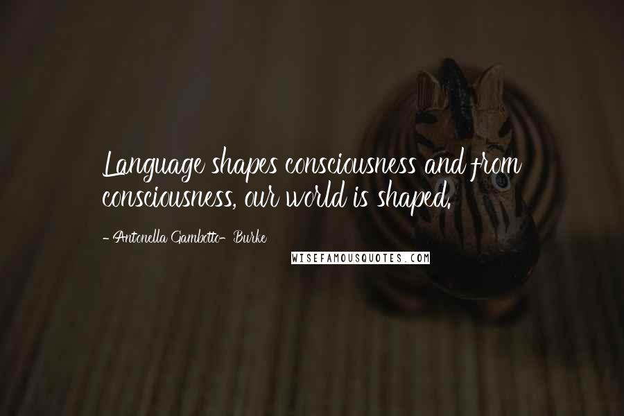 Antonella Gambotto-Burke Quotes: Language shapes consciousness and from consciousness, our world is shaped.