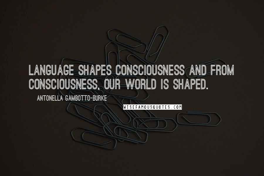 Antonella Gambotto-Burke Quotes: Language shapes consciousness and from consciousness, our world is shaped.