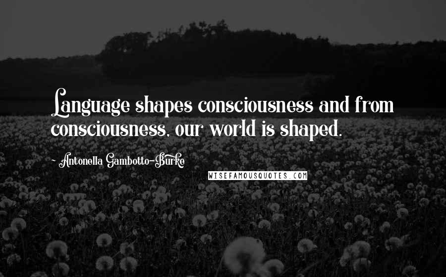 Antonella Gambotto-Burke Quotes: Language shapes consciousness and from consciousness, our world is shaped.