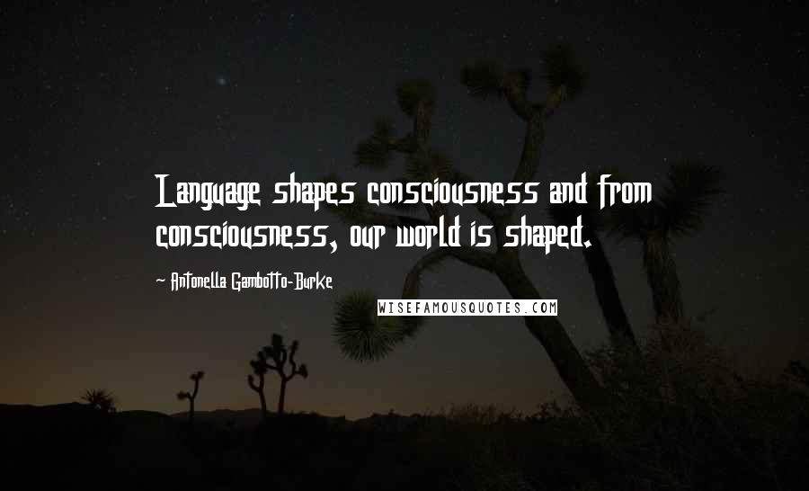 Antonella Gambotto-Burke Quotes: Language shapes consciousness and from consciousness, our world is shaped.
