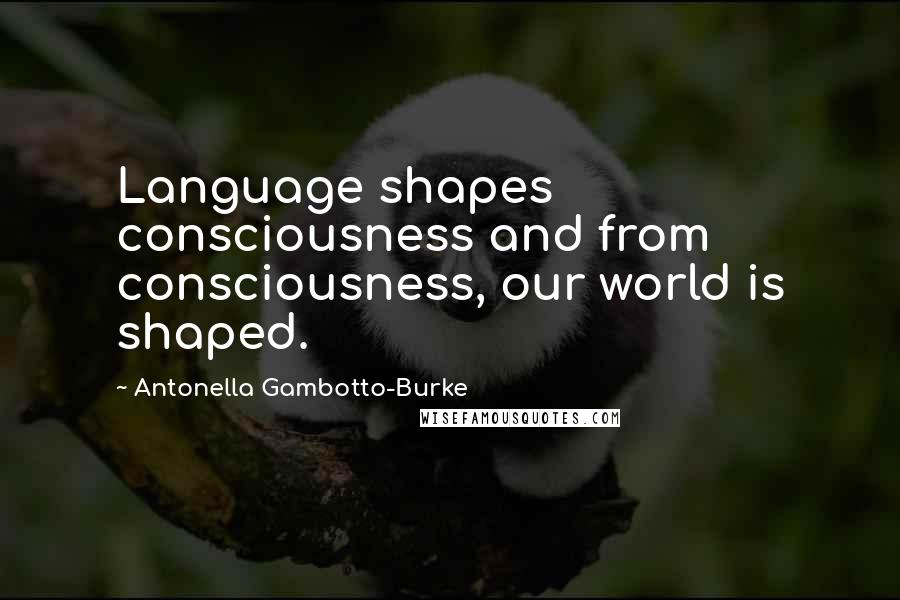 Antonella Gambotto-Burke Quotes: Language shapes consciousness and from consciousness, our world is shaped.