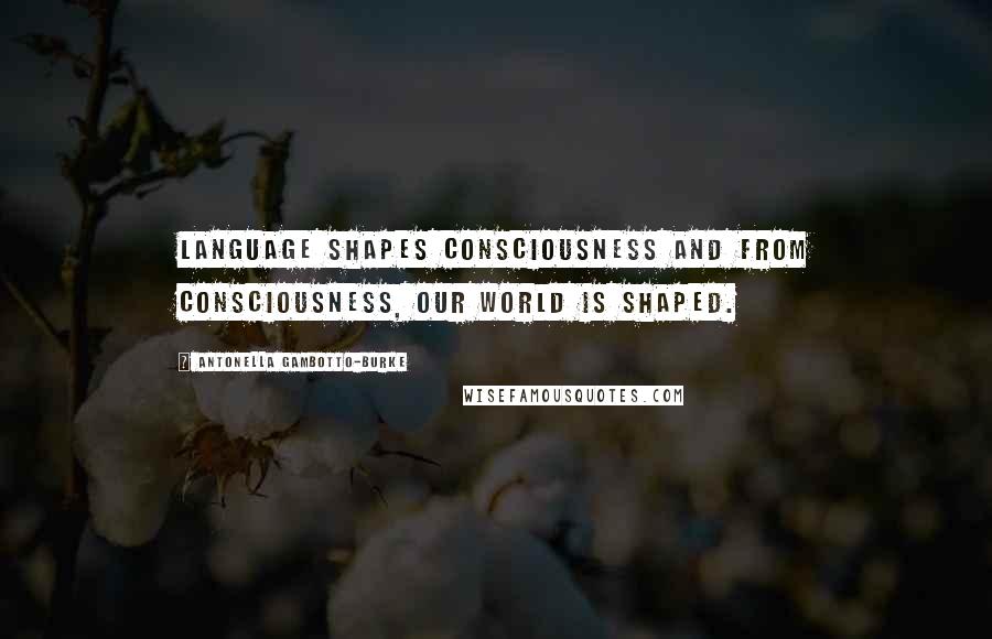 Antonella Gambotto-Burke Quotes: Language shapes consciousness and from consciousness, our world is shaped.