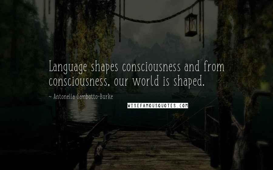 Antonella Gambotto-Burke Quotes: Language shapes consciousness and from consciousness, our world is shaped.