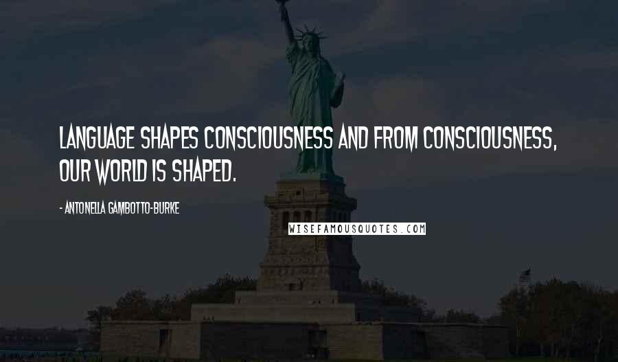 Antonella Gambotto-Burke Quotes: Language shapes consciousness and from consciousness, our world is shaped.