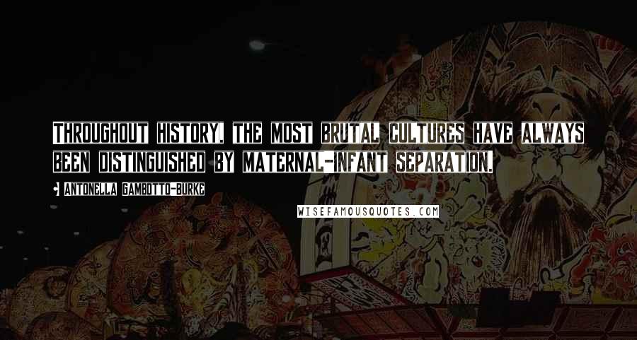 Antonella Gambotto-Burke Quotes: Throughout history, the most brutal cultures have always been distinguished by maternal-infant separation.