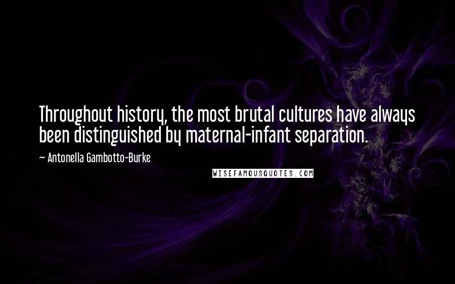 Antonella Gambotto-Burke Quotes: Throughout history, the most brutal cultures have always been distinguished by maternal-infant separation.