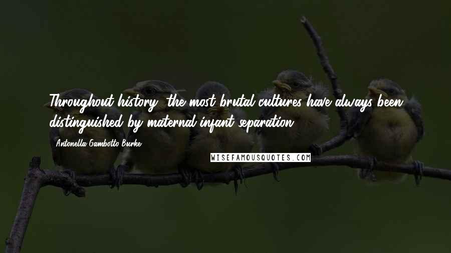 Antonella Gambotto-Burke Quotes: Throughout history, the most brutal cultures have always been distinguished by maternal-infant separation.