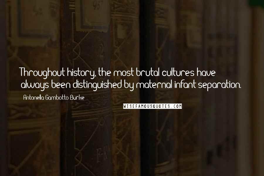 Antonella Gambotto-Burke Quotes: Throughout history, the most brutal cultures have always been distinguished by maternal-infant separation.