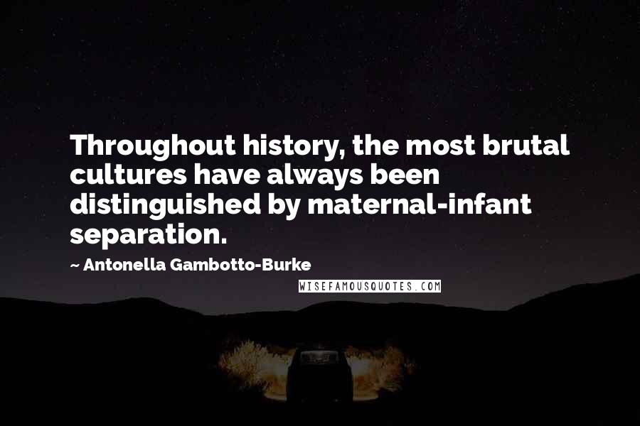 Antonella Gambotto-Burke Quotes: Throughout history, the most brutal cultures have always been distinguished by maternal-infant separation.