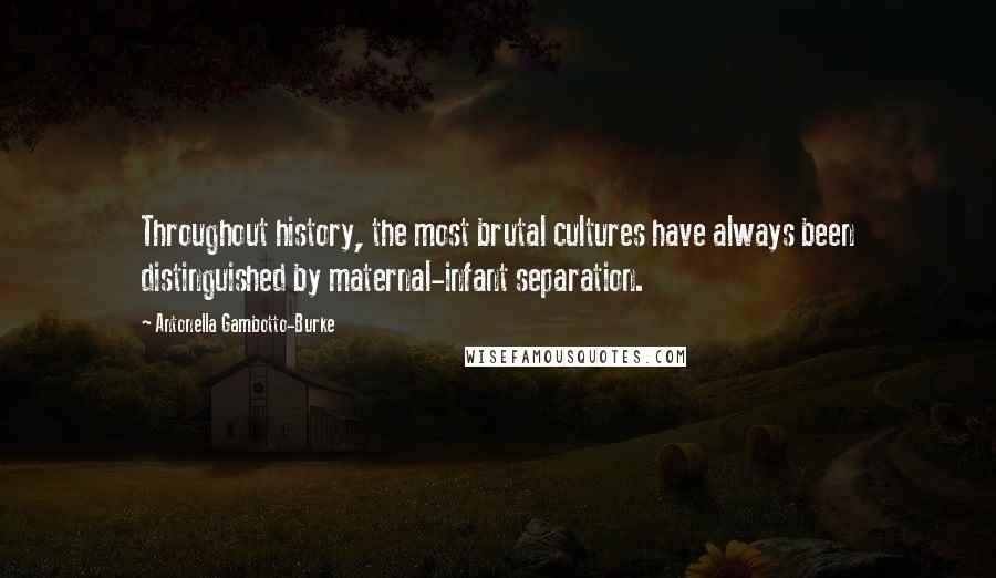 Antonella Gambotto-Burke Quotes: Throughout history, the most brutal cultures have always been distinguished by maternal-infant separation.