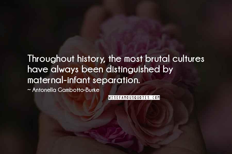 Antonella Gambotto-Burke Quotes: Throughout history, the most brutal cultures have always been distinguished by maternal-infant separation.