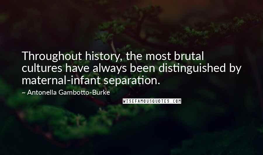 Antonella Gambotto-Burke Quotes: Throughout history, the most brutal cultures have always been distinguished by maternal-infant separation.