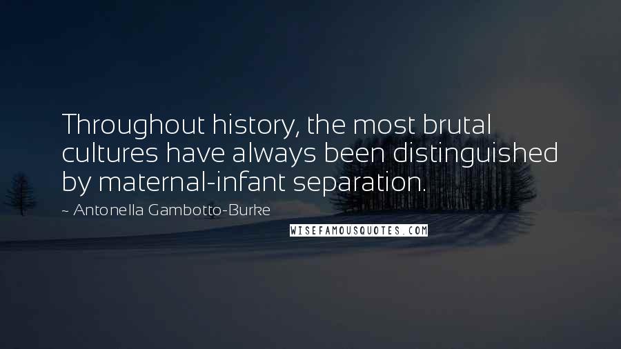 Antonella Gambotto-Burke Quotes: Throughout history, the most brutal cultures have always been distinguished by maternal-infant separation.