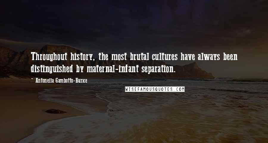 Antonella Gambotto-Burke Quotes: Throughout history, the most brutal cultures have always been distinguished by maternal-infant separation.