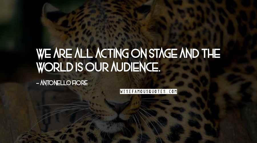 Antonello Fiore Quotes: We are all acting on stage and the world is our audience.