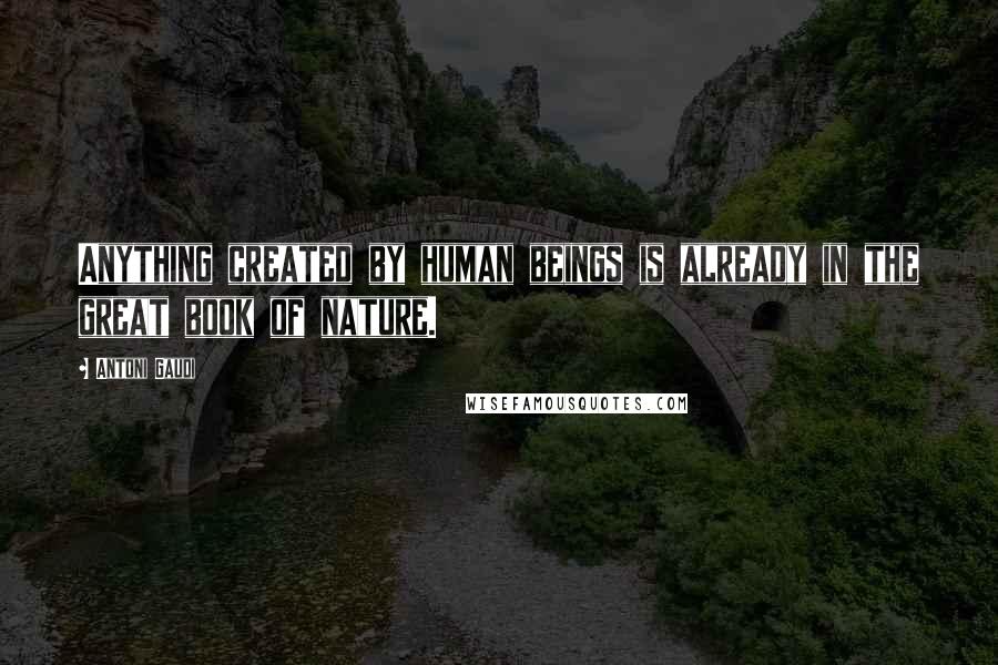 Antoni Gaudi Quotes: Anything created by human beings is already in the great book of nature.