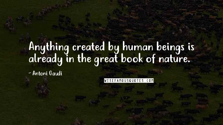 Antoni Gaudi Quotes: Anything created by human beings is already in the great book of nature.