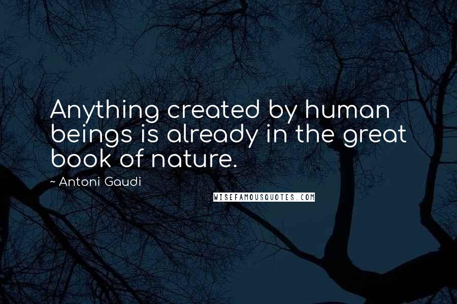 Antoni Gaudi Quotes: Anything created by human beings is already in the great book of nature.