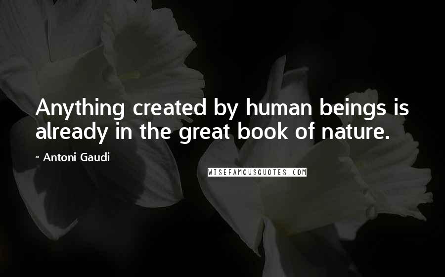 Antoni Gaudi Quotes: Anything created by human beings is already in the great book of nature.